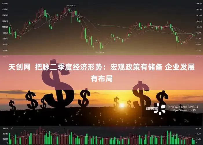 天创网  把脉二季度经济形势：宏观政策有储备 企业发展有布局