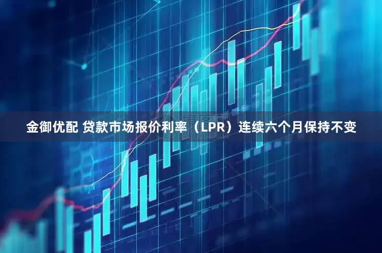 金御优配 贷款市场报价利率（LPR）连续六个月保持不变