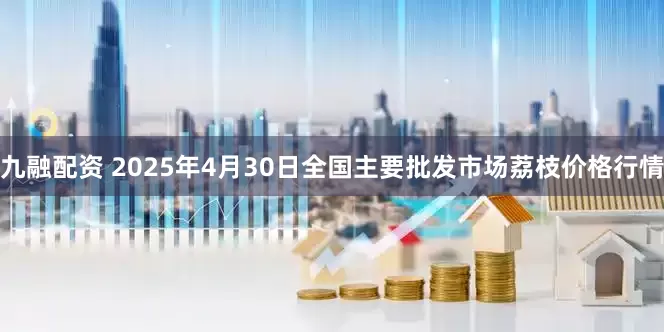 九融配资 2025年4月30日全国主要批发市场荔枝价格行情