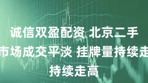诚信双盈配资 北京二手房市场成交平淡 挂牌量持续走高