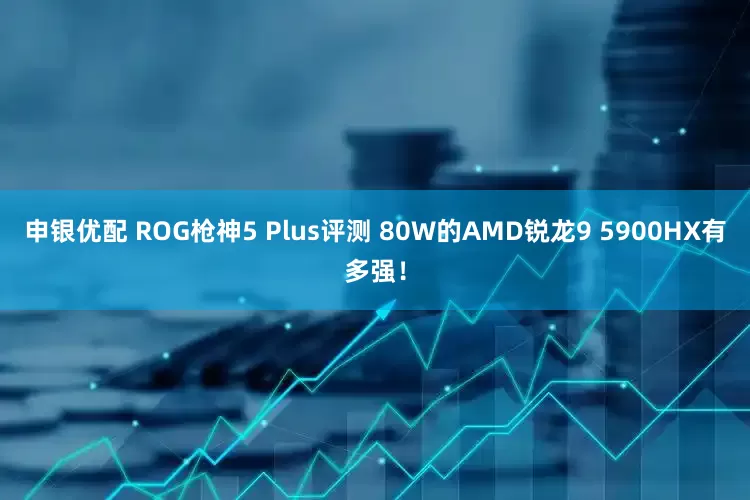 申银优配 ROG枪神5 Plus评测 80W的AMD锐龙9 5900HX有多强！