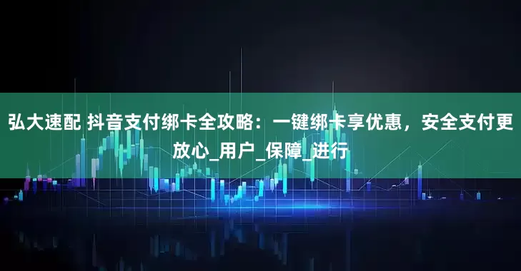 弘大速配 抖音支付绑卡全攻略：一键绑卡享优惠，安全支付更放心_用户_保障_进行