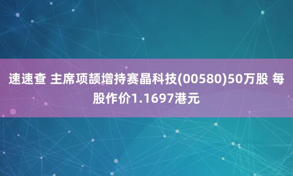 速速查 主席项颉增持赛晶科技(00580)50万股 每股作价1.1697港元