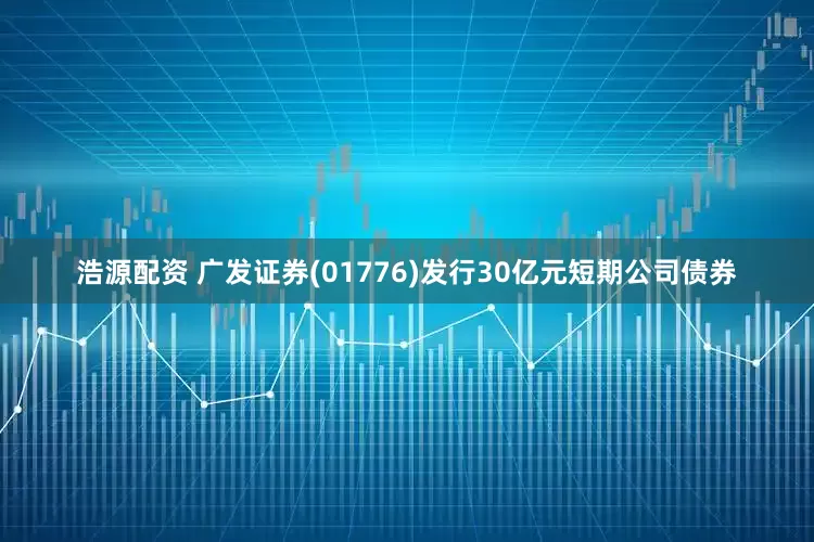 浩源配资 广发证券(01776)发行30亿元短期公司债券