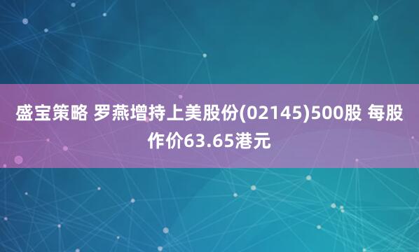 盛宝策略 罗燕增持上美股份(02145)500股 每股作价63.65港元