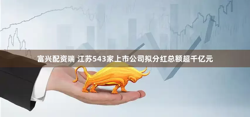富兴配资端 江苏543家上市公司拟分红总额超千亿元