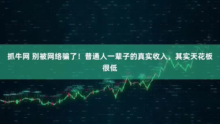 抓牛网 别被网络骗了！普通人一辈子的真实收入，其实天花板很低