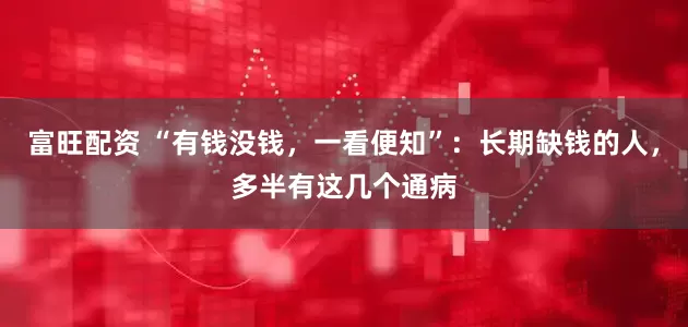 富旺配资 “有钱没钱，一看便知”：长期缺钱的人，多半有这几个通病