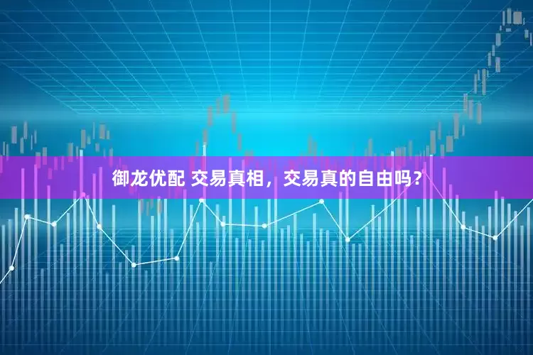 御龙优配 交易真相，交易真的自由吗？