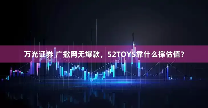 万光证券 广撒网无爆款，52TOYS靠什么撑估值？