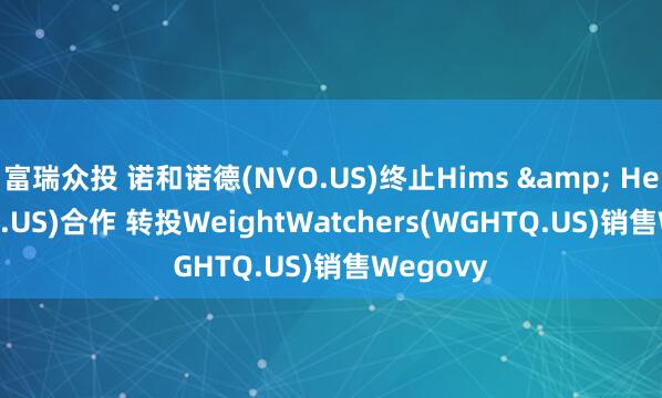 富瑞众投 诺和诺德(NVO.US)终止Hims & Hers(HIMS.US)合作 转投WeightWatchers(WGHTQ.US)销售Wegovy
