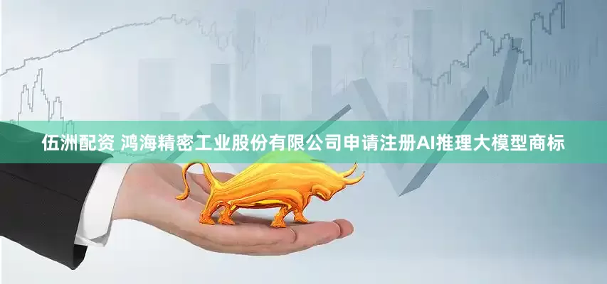 伍洲配资 鸿海精密工业股份有限公司申请注册AI推理大模型商标
