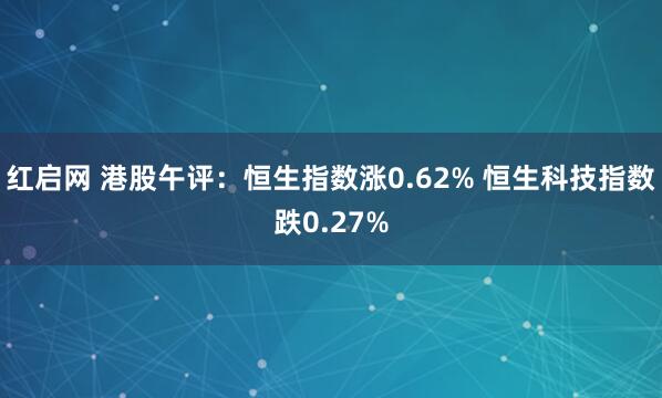 红启网 港股午评：恒生指数涨0.62% 恒生科技指数跌0.27%