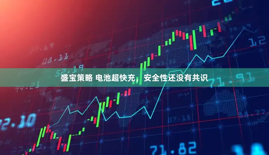 盛宝策略 电池超快充，安全性还没有共识