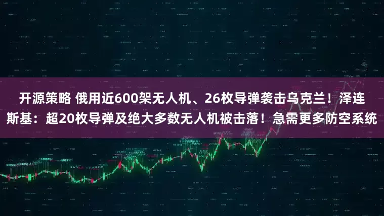 开源策略 俄用近600架无人机、26枚导弹袭击乌克兰！泽连斯基：超20枚导弹及绝大多数无人机被击落！急需更多防空系统