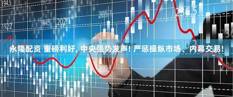 永隆配资 重磅利好, 中央强势发声! 严惩操纵市场、内幕交易!