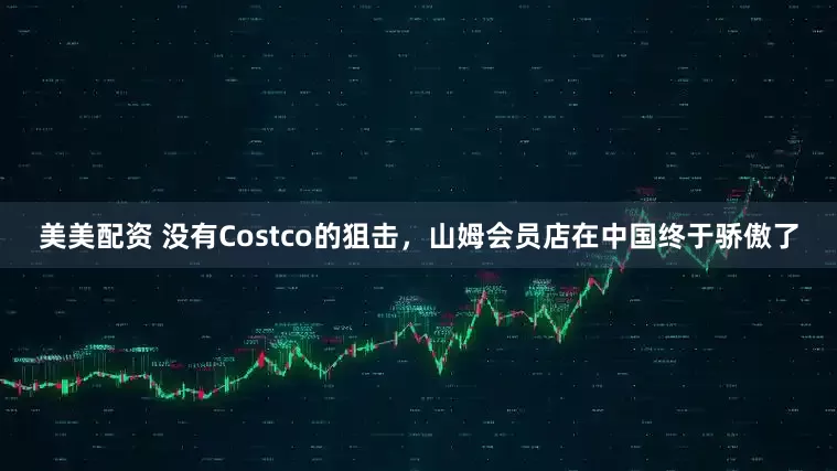 美美配资 没有Costco的狙击，山姆会员店在中国终于骄傲了