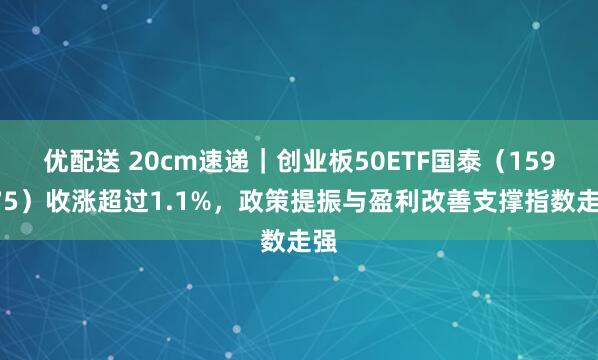 优配送 20cm速递｜创业板50ETF国泰（159375）收涨超过1.1%，政策提振与盈利改善支撑指数走强