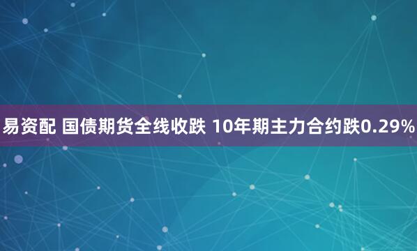 易资配 国债期货全线收跌 10年期主力合约跌0.29%