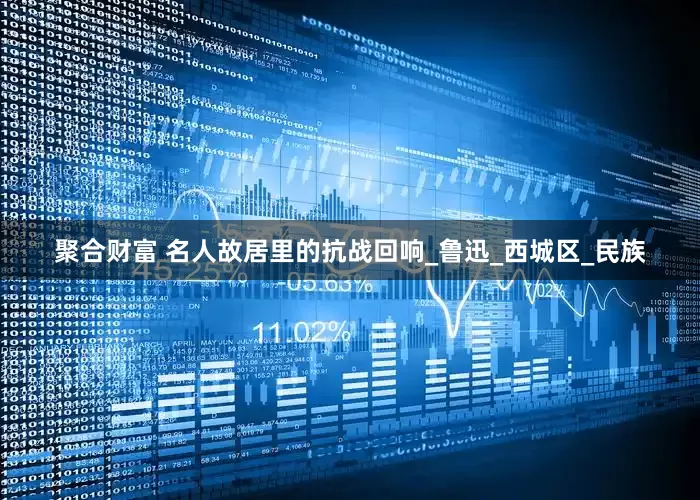 聚合财富 名人故居里的抗战回响_鲁迅_西城区_民族