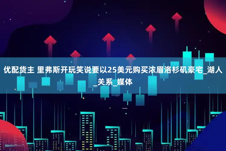 优配货主 里弗斯开玩笑说要以25美元购买浓眉洛杉矶豪宅_湖人_关系_媒体