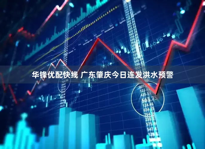 华锋优配快线 广东肇庆今日连发洪水预警