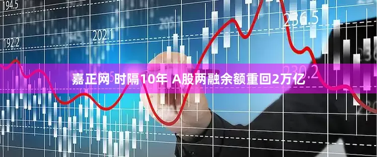 嘉正网 时隔10年 A股两融余额重回2万亿