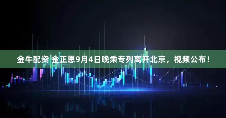 金牛配资 金正恩9月4日晚乘专列离开北京，视频公布！