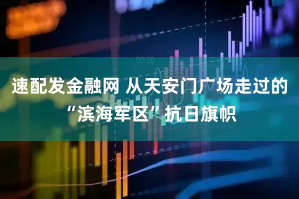 速配发金融网 从天安门广场走过的“滨海军区”抗日旗帜