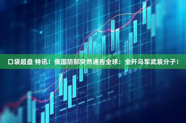 口袋超盘 特讯！俄国防部突然通告全球：全歼乌军武装分子！