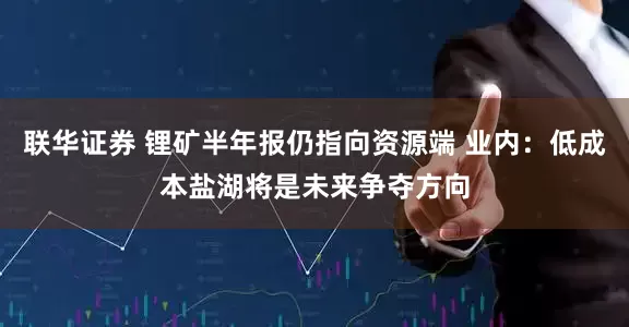联华证券 锂矿半年报仍指向资源端 业内：低成本盐湖将是未来争夺方向