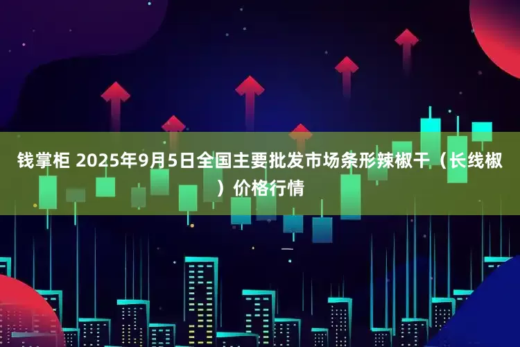 钱掌柜 2025年9月5日全国主要批发市场条形辣椒干（长线椒）价格行情