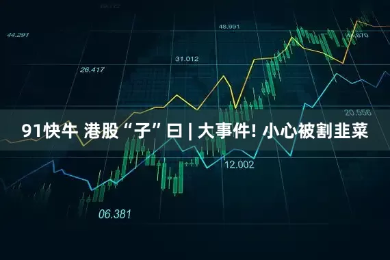 91快牛 港股“子”曰 | 大事件! 小心被割韭菜