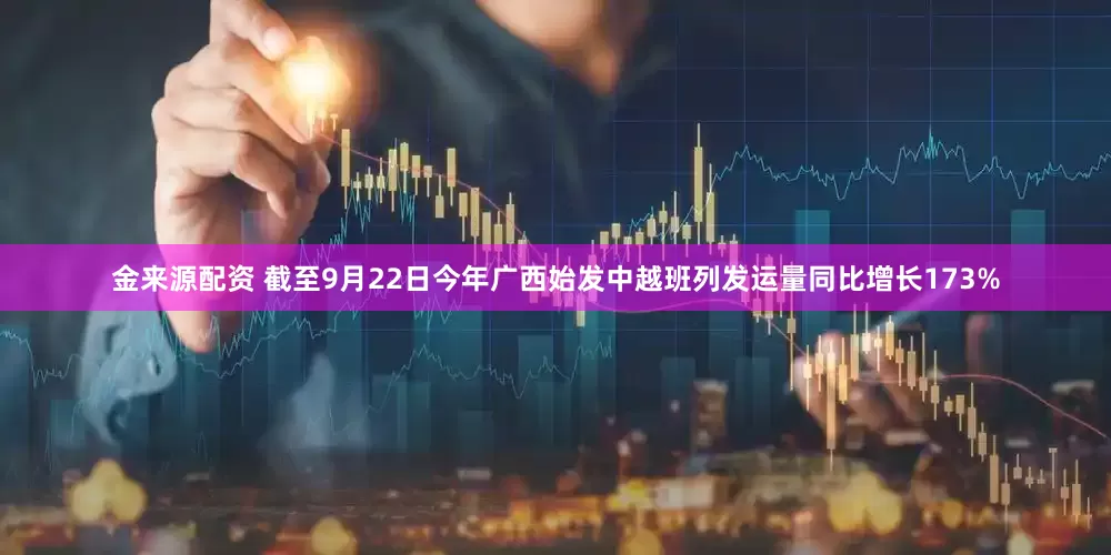 金来源配资 截至9月22日今年广西始发中越班列发运量同比增长173%