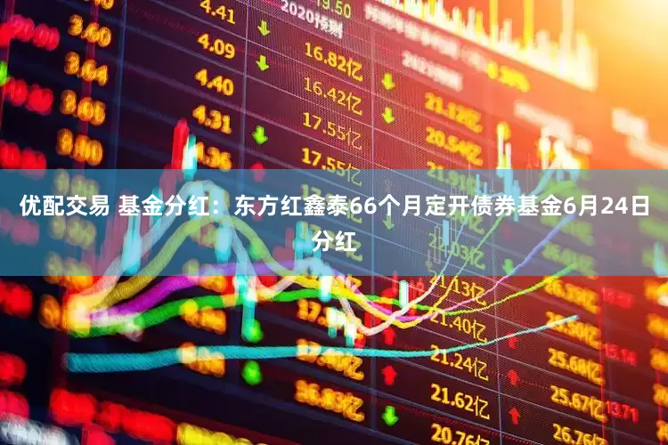 优配交易 基金分红:东方红鑫泰66个月定开债券基金6月24日分红