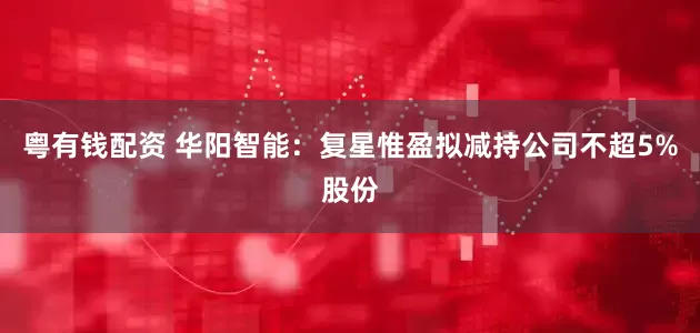 粤有钱配资 华阳智能：复星惟盈拟减持公司不超5%股份