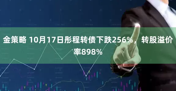 金策略 10月17日彤程转债下跌256%，转股溢价率898%