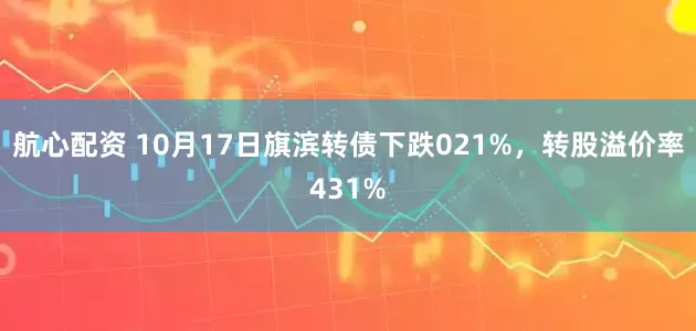 航心配资 10月17日旗滨转债下跌021%，转股溢价率431%