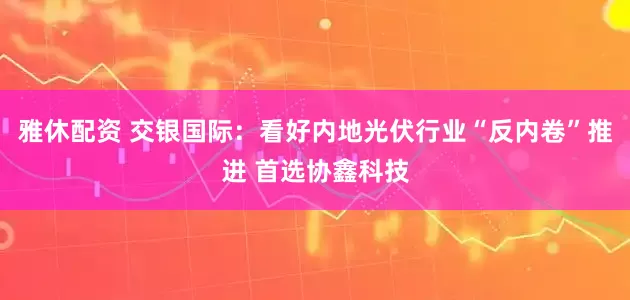 雅休配资 交银国际：看好内地光伏行业“反内卷”推进 首选协鑫科技