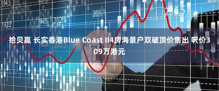 拾贝赢 长实香港Blue Coast II4房海景户双破顶价售出 呎价309万港元