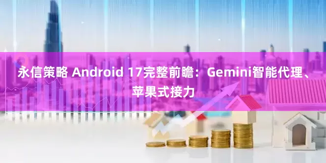 永信策略 Android 17完整前瞻：Gemini智能代理、苹果式接力