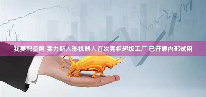 我要配资网 赛力斯人形机器人首次亮相超级工厂 已开展内部试用