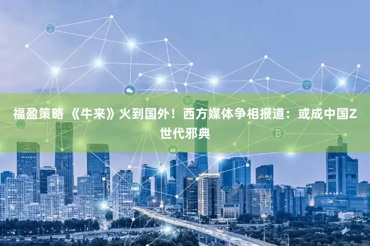 福盈策略 《牛来》火到国外！西方媒体争相报道：或成中国Z世代邪典